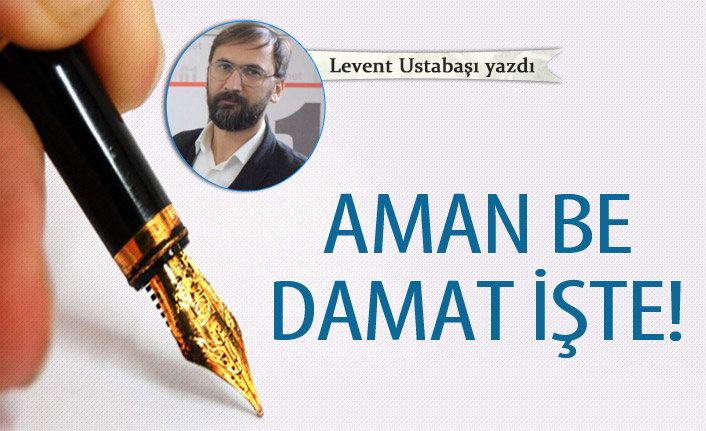 Aman be damat işte!