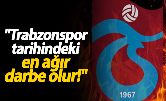 "Trabzonspor tarihindeki en ağır darbe"