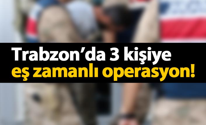 Trabzon'da 3 kişiye eş zamanlı operasyon
