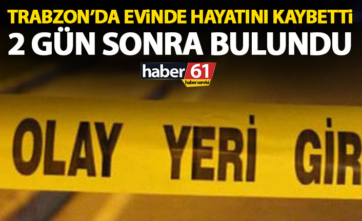 Trabzon’da evinde hayatını kaybetti! 2 gün sonra bulundu
