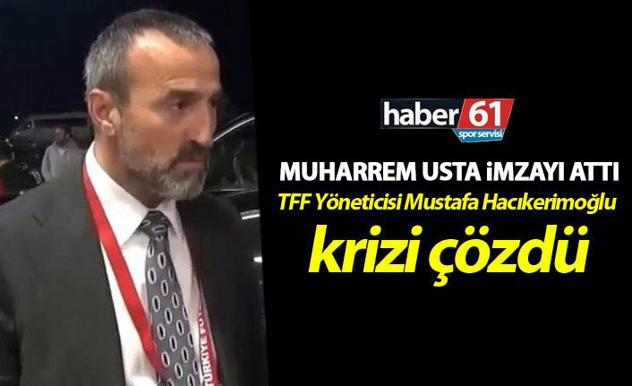 Muharrem Usta imzayı attı! TFF Yöneticisi Mustafa Hacıkerimoğlu krizi çözdü