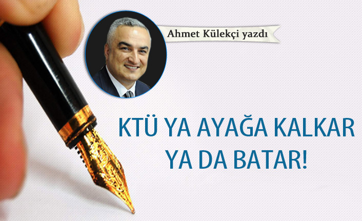 KTÜ ya ayağa kalkar ya da batar!