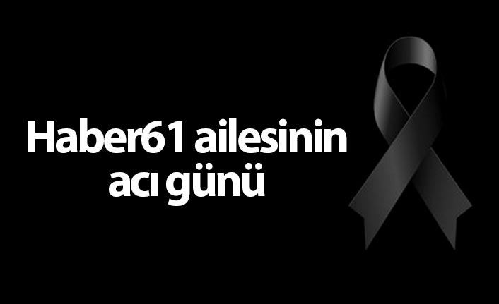 Haber61 ailesinin acı günü