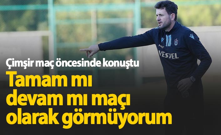 Çimşir: Tamam mı devam mı maçı değil!