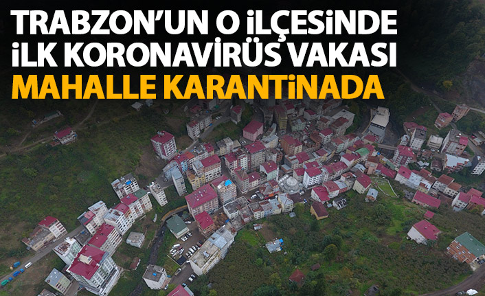 Trabzon'un o ilçesinde ilk koronavirüs vakası! Karantina başladı!