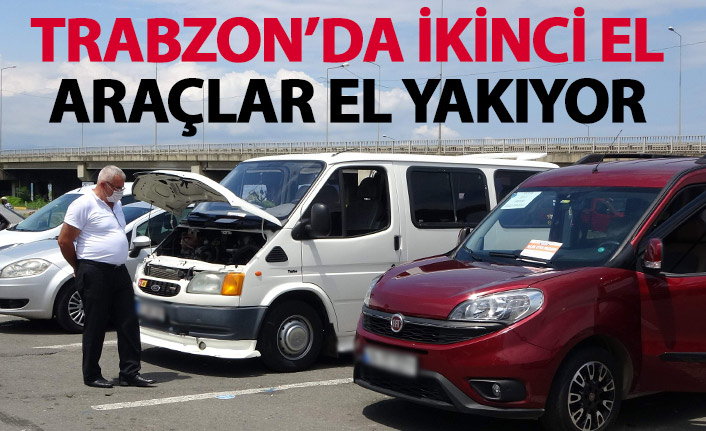Trabzon'da ikinci el araçlar el yakıyor
