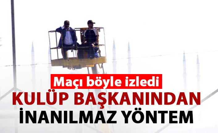 Cezalı kulüp başkanından maçı izlemek inanılmaz yöntem