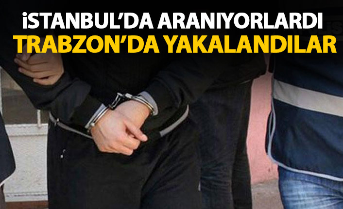 İstanbul’da aranıyorlardı Trabzon’da yakalandılar