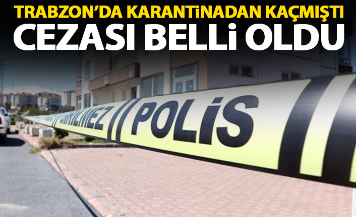 Trabzon'da karantinadan kaçmıştı! İşte istenen ceza