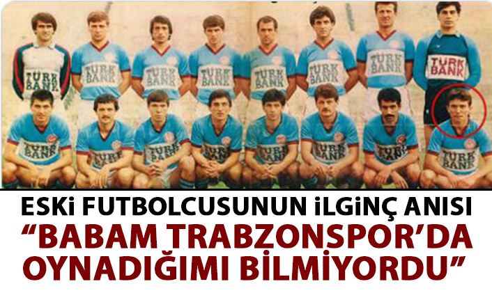 Eski futbolcunun ilginç anısı: Babam Trabzonspor'a oynadığımı bilmiyordu