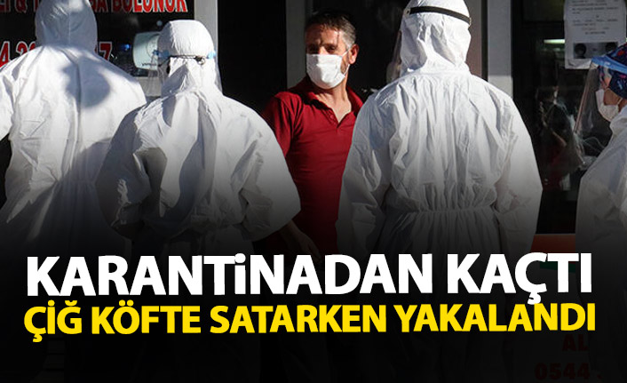 Karantinadan kaçtı çiğ köfte satarken yakalandı