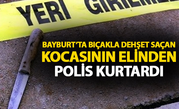Bayburt'ta şok olay! Bıçakla dehşet saçan kocayı polis durdurdu