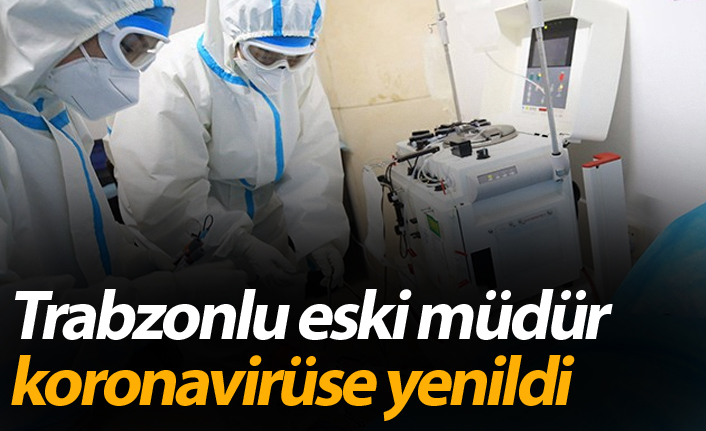 Trabzonlu eski müdür Koronavirüsten hayatını kaybetti
