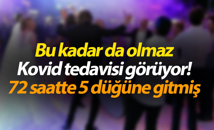 Kovid tedavisi görüyor! 72 saatte 5 düğüne gitmiş