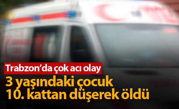 Trabzon'da 10. kattan düşen 3 yaşındaki çocuk öldü!