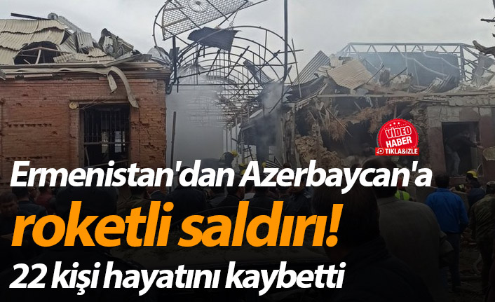 Ermenistan'dan Azerbaycan'a roketli saldırı! 22 kişi hayatını kaybetti
