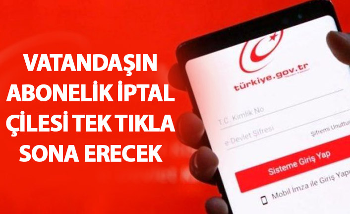 Vatandaşın abonelik iptal çilesi tek tıkla çözülecek