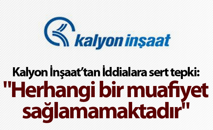 Kalyon İnşaat'tan İddialara sert tepki: "Herhangi bir muafiyet sağlamamaktadır"