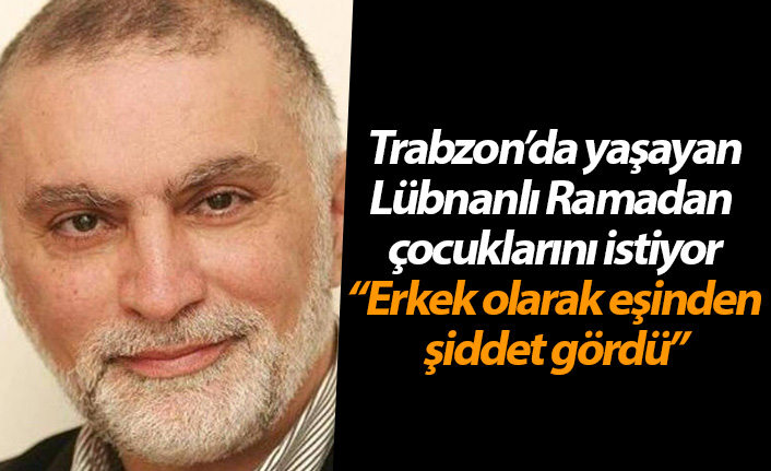 Trabzon'da eşinden şiddet gören Lübnanlı Ramadan çocuklarını istiyor