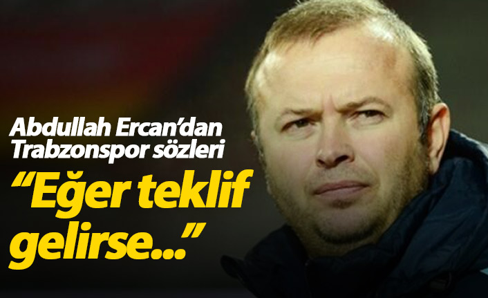 Abdullah Ercan: Eğer Trabzonspor'dan teklif gelirse...