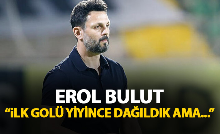 Erol Bulut: Golü yiyince dağıldık ama…