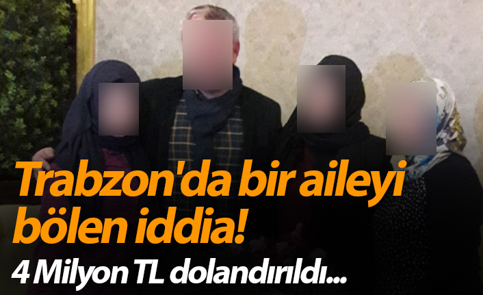 Trabzon'da bir aileyi bölen iddia! 4 milyon TL dolandırıldı...