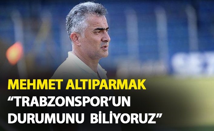 Mehmet Altıparmak: Trabzonspor’un durumunu biliyoruz