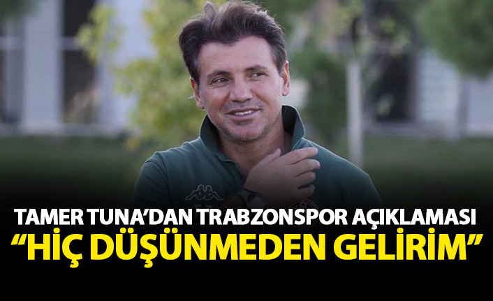 Tamer Tuna'dan Trabzonspor açıklaması: Düşünmeden gelirim