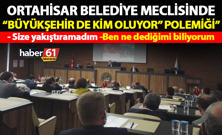 Ortahisar Belediye meclisinde “Büyükşehir de kim oluyor?” polemiği