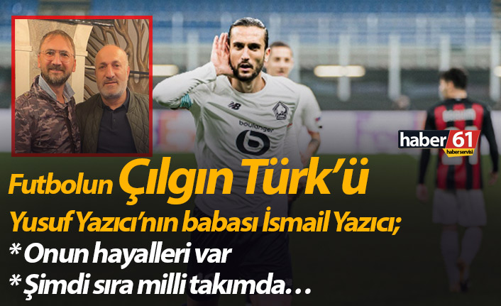 Futbolun Çılgın Türk'ü Yusuf Yazıcı’nın babası İsmail Yazıcı; "Onun  hayalleri var"