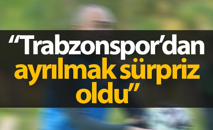 "Trabzonspor'dan ayrılmak sürpriz oldu"