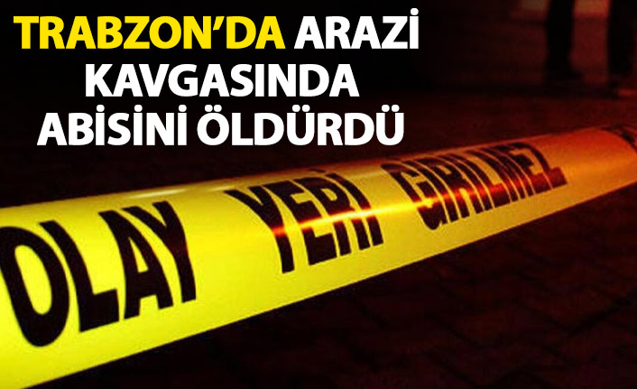Trabzon’da kardeşler arasındaki arazi kavgası cinayetle bitti!