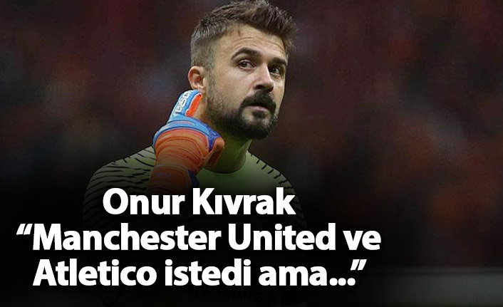 Onur Kıvrak: 'Manchester United ve Atletico istedi ama...'