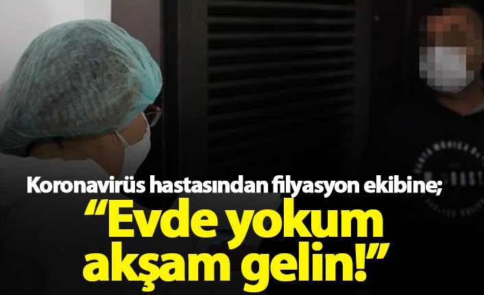Koronavirüs hastasından filyasyon ekibine: Şuan evde değilim akşam gelin!