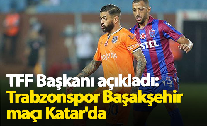 TFF Başkanı açıkladı: Trabzonspor Başakşehir maçı Katar'da