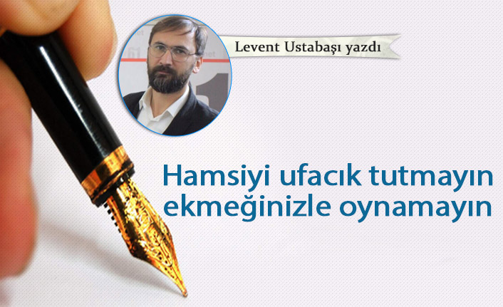 Hamsiyi ufacık tutmayın ekmeğinizle oynamayın