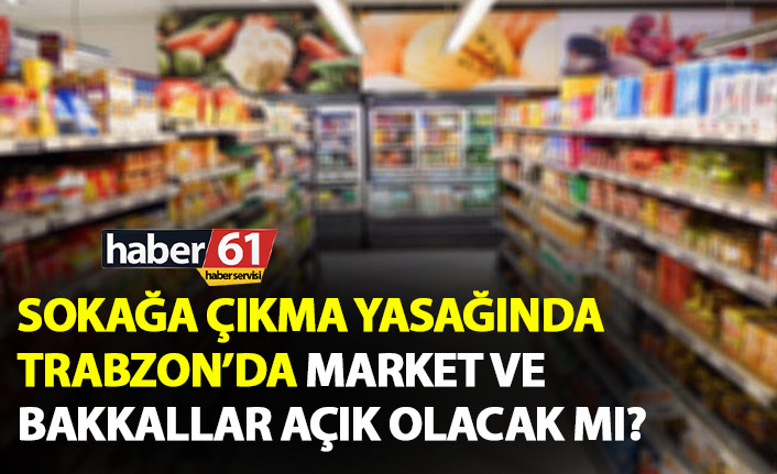 Trabzon’da Sokağa çıkma yasağında market ve bakkallar açık olacak mı?