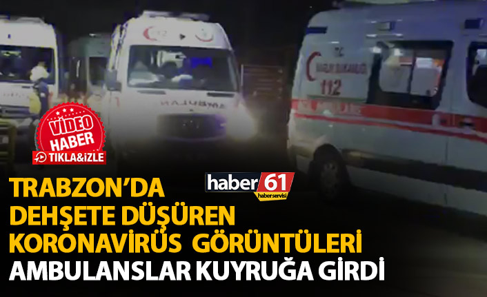 Trabzon'da dehşete düşüren koronavirüs görüntüleri! Ambulanslar sıraya girdi