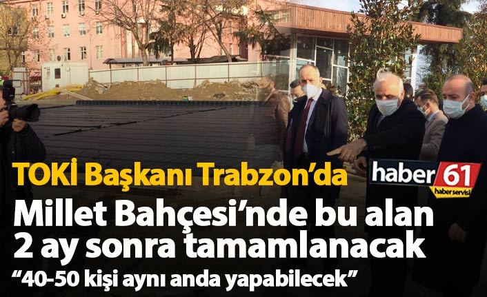 TOKİ başkanı Trabzon’da açıkladı! Millet Bahçesi ve Çömlekçi projeleri ne zaman bitecek?