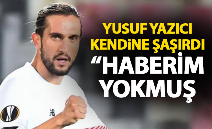 Yusuf Yazıcı kendine şaşırdı: Haberim yokmuş!
