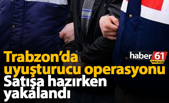 Trabzon'da uyuşturucu operasyon: Satışa hazırken yakalandı