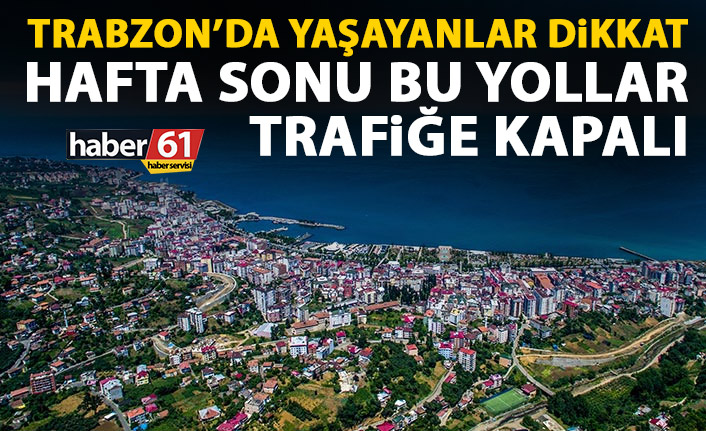 Trabzonlular dikkat! Hafta sonu bu yollar kapalı