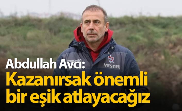 Abdullah Avcı: Kazanırsak önemli bir eşik atlayacağız