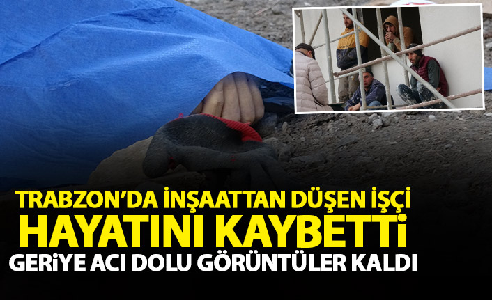Trabzon'da inşaattan düşen işçi hayatını kaybetti! Acı dolu görüntü