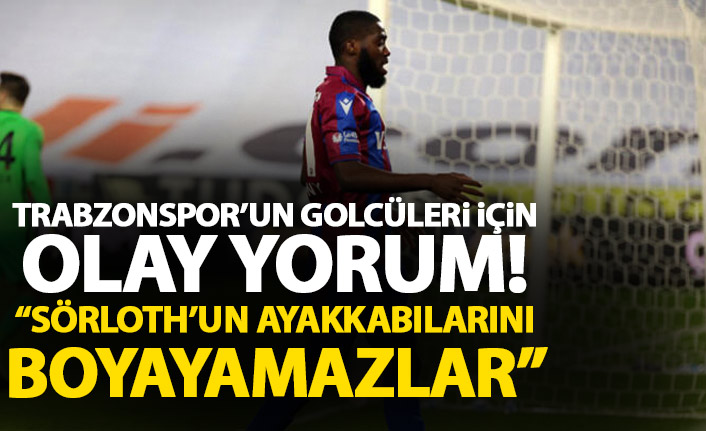 Trabzonspor’un golcüleri için olay yorum: 'Sörloth‘un ayakkabılarını bile boyayamazlar'