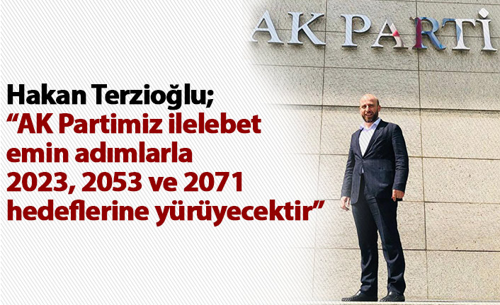 Hakan Terzioğlu; AK Partimiz ilelebet emin adımlarla  2023, 2053 ve 2071 hedeflerine yürüyecektir