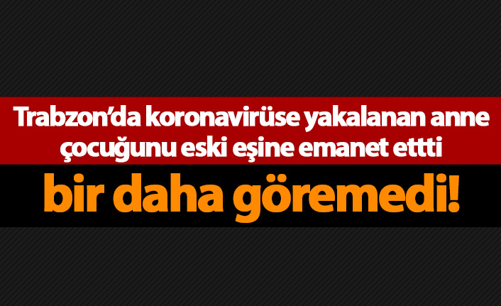 Koronavirüslü anne çocuğunu eski eşine emanet etti bir daha göremedi!