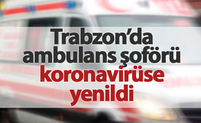 Trabzon'da ambulans şoförü koronavirüse yenildi