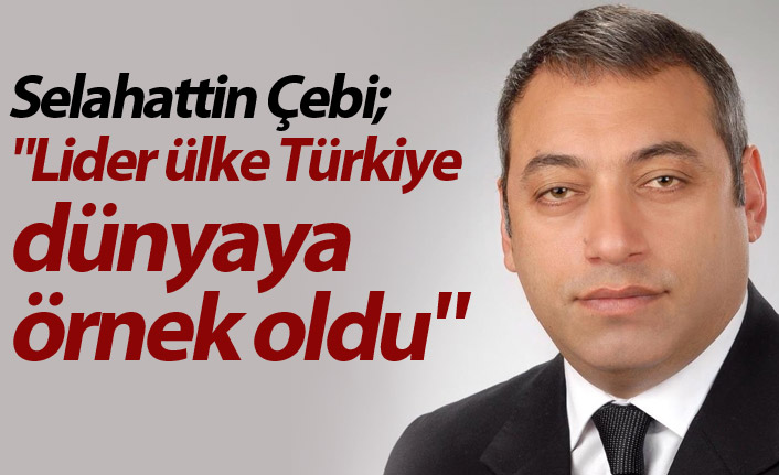 Çebi: "Lider ülke Türkiye dünyaya örnek oldu"