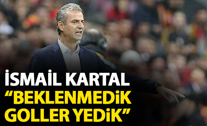 İsmail Kartal: Beklenmedik goller yedik